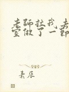 老师拉我去办公室做了一节课英语