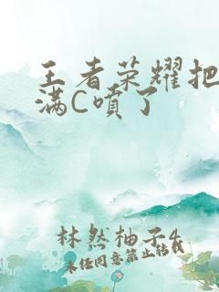 王者荣耀把姬小满C喷了