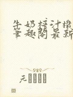 牛奶榨汁机po笔趣阁最新更新内容