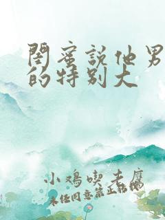 闺蜜说他男朋友的特别大