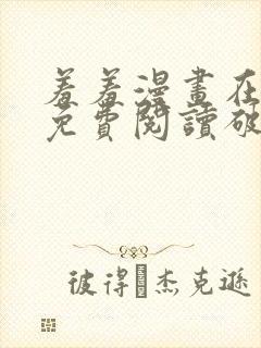 羞羞漫画在线看免费阅读破解