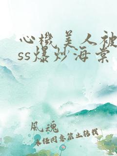 心机美人被boss爆炒海棠