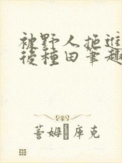 被野人拖进山洞后种田笔趣阁