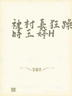 被村长狂躁俩小时玉婷H