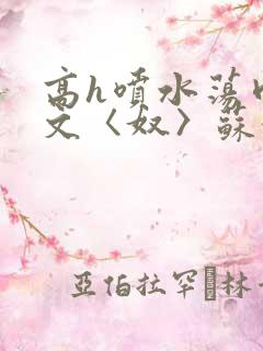 高h喷水荡肉欲文〈奴〉苏妖精