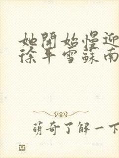 她开始慢迎迎合徐平雪苏南风