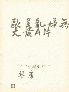 欧美乱妇无乱码大黄A片