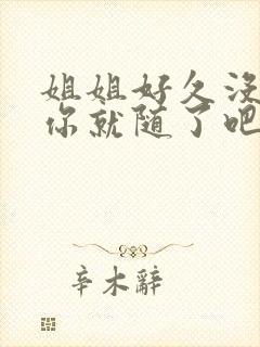 姐姐好久没有做你就随了吧