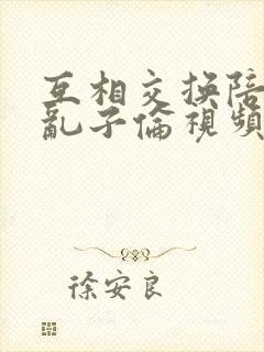互相交换陪读妇乱子伦视频