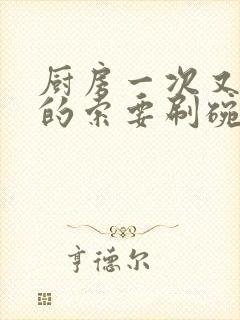 厨房一次又一次的索要刷碗穆天阳