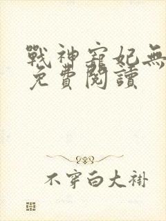 战神宠妃无下限免费阅读