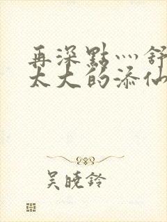 再深点灬舒服灬太大的添仙界篇完本感