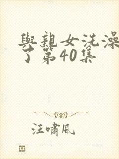 与亲女洗澡时伦了第40集