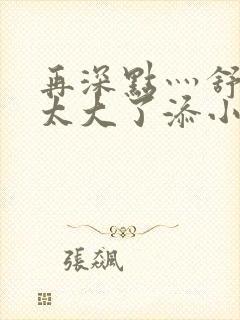 再深点灬舒服灬太大了添小书