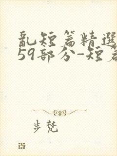 乱短篇精选-第59部分-短篇