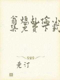 翁熄乩伦小说合集免费下载TXT