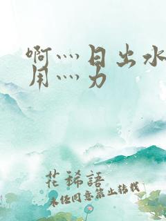 啊灬日出水了灬用灬力