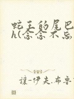 蛇王的尾巴高ah(念念不忘)小说