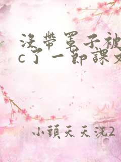 没带罩子被校霸c了一节课文