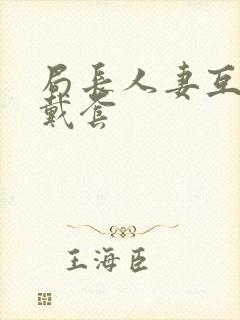 局长人妻互换不戴套