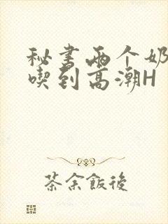 秘书两个奶头被吃到高潮H