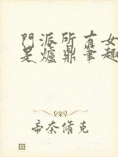 门派所有女子都是炉鼎笔趣阁