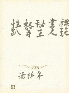 性奴秘书裸侍跪趴等主人玩