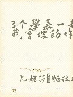 3个学长一起上我会坏的作文