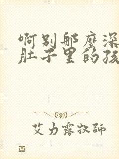 啊别那么深小心肚子里的孩子文轩