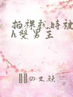 拍裸戏时被c了h双男主