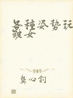 各种姿势玩小处皱女