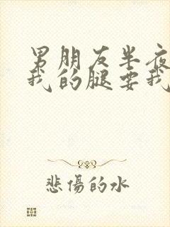 男朋友半夜打开我的腿要我十没