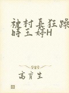 被村长狂躁俩小时玉婷H