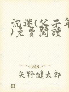 沉迷(父子年上)免费阅读