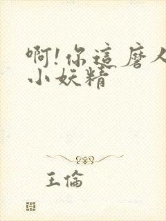 啊!你这磨人的小妖精