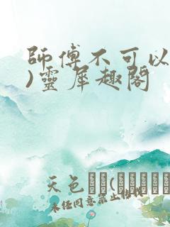 师傅不可以(限)灵犀趣阁