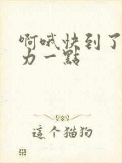 啊哦快到了再用力一点