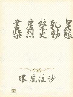 书房双乳晃动干柴烈火动态图