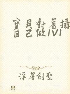 宝贝对着摄像头自己做1V1