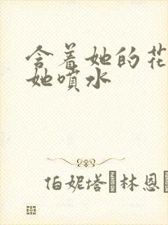 含着她的花蒂让她喷水