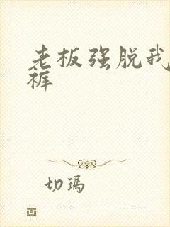 老板强脱我的内裤