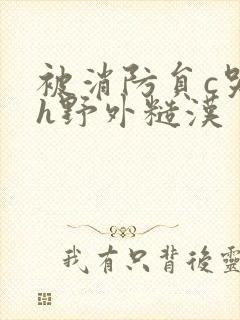 被消防员c哭高h野外糙汉