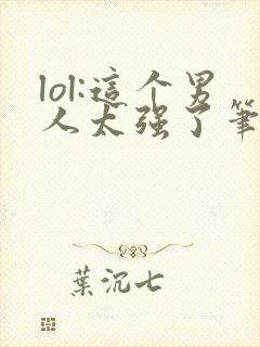 lol:这个男人太强了笔趣阁