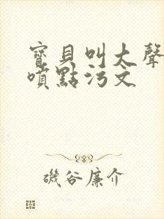 宝贝叫大声点多喷点污文