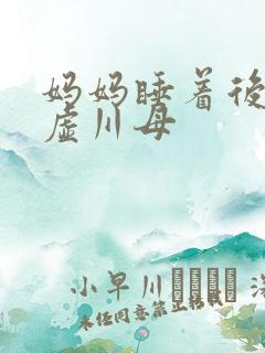 妈妈睡着后续集虚川母