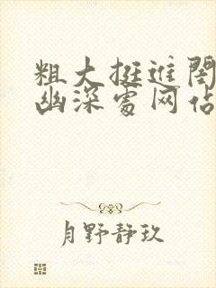 粗大挺进闺蜜的幽深处网站