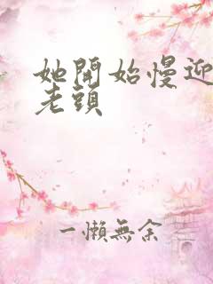 她开始慢迎迎合老头