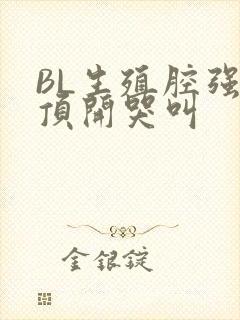 BL生殖腔强制顶开哭叫