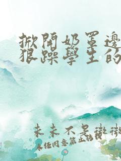 掀开奶罩边躁狠狠躁学生的小文字