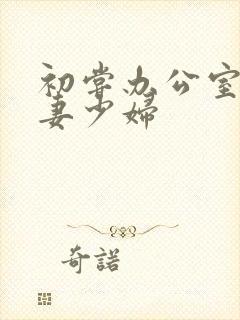 初尝办公室的人妻少妇